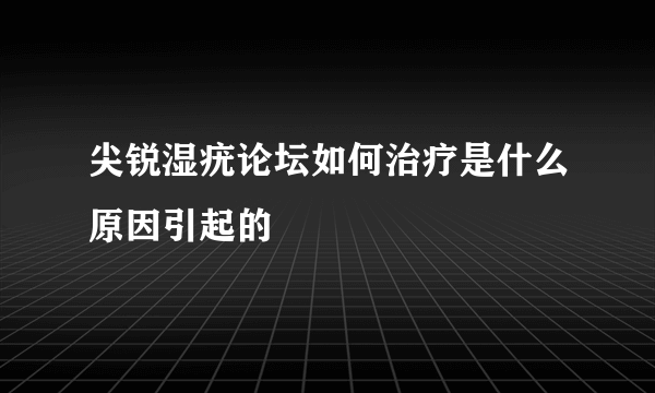 尖锐湿疣论坛如何治疗是什么原因引起的