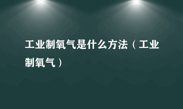 工业制氧气是什么方法（工业制氧气）