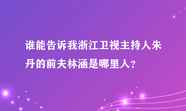 谁能告诉我浙江卫视主持人朱丹的前夫林涵是哪里人？