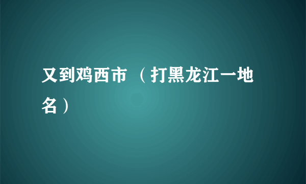 又到鸡西市 （打黑龙江一地名）