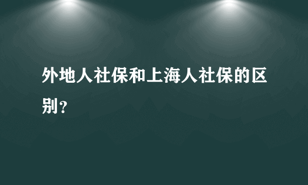 外地人社保和上海人社保的区别？