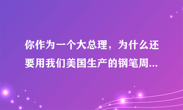 你作为一个大总理，为什么还要用我们美国生产的钢笔周总理说什么了？