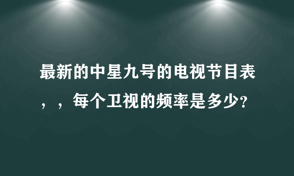 最新的中星九号的电视节目表，，每个卫视的频率是多少？