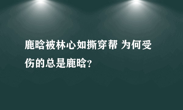 鹿晗被林心如撕穿帮 为何受伤的总是鹿晗？