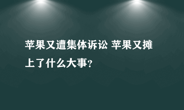 苹果又遭集体诉讼 苹果又摊上了什么大事？