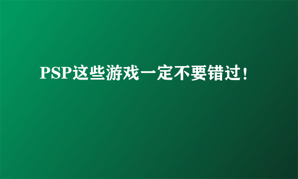 PSP这些游戏一定不要错过！