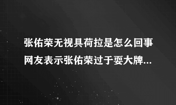 张佑荣无视具荷拉是怎么回事网友表示张佑荣过于耍大牌_张佑荣无视具荷拉_飞外网