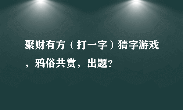 聚财有方（打一字）猜字游戏，鸦俗共赏，出题？