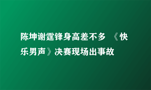 陈坤谢霆锋身高差不多  《快乐男声》决赛现场出事故