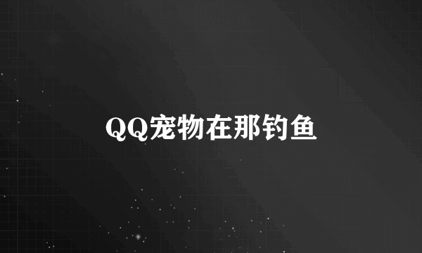 QQ宠物在那钓鱼