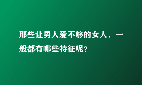 那些让男人爱不够的女人，一般都有哪些特征呢？