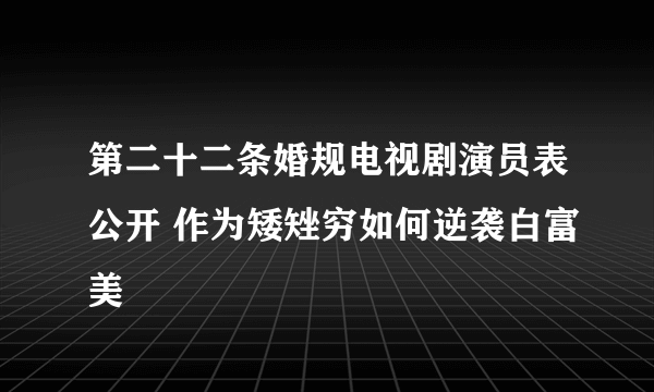 第二十二条婚规电视剧演员表公开 作为矮矬穷如何逆袭白富美