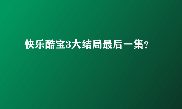 快乐酷宝3大结局最后一集？