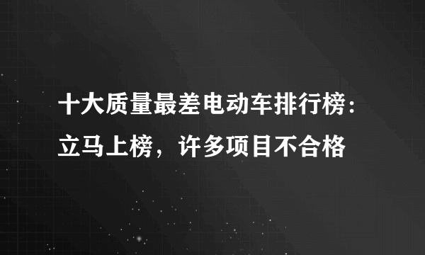 十大质量最差电动车排行榜：立马上榜，许多项目不合格