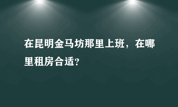 在昆明金马坊那里上班，在哪里租房合适？