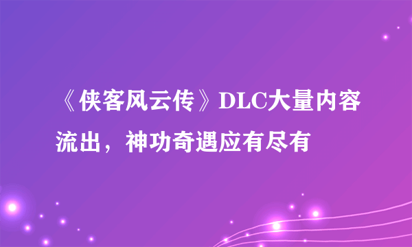 《侠客风云传》DLC大量内容流出，神功奇遇应有尽有