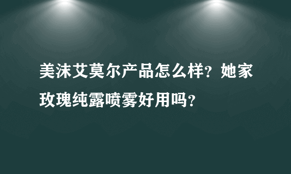 美沫艾莫尔产品怎么样？她家玫瑰纯露喷雾好用吗？