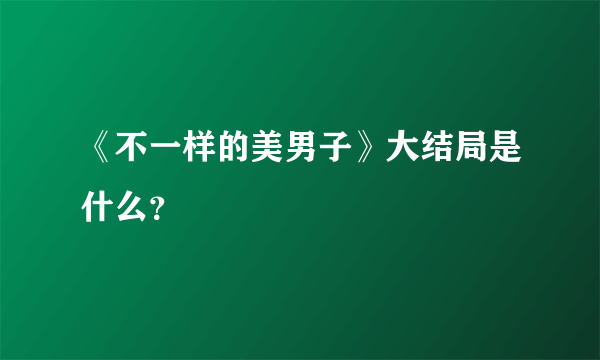 《不一样的美男子》大结局是什么？