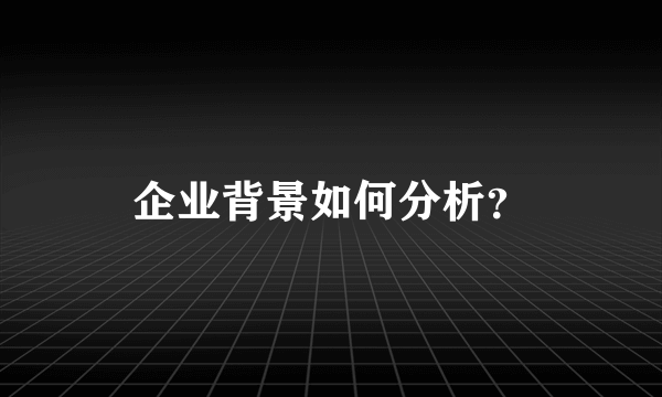 企业背景如何分析？