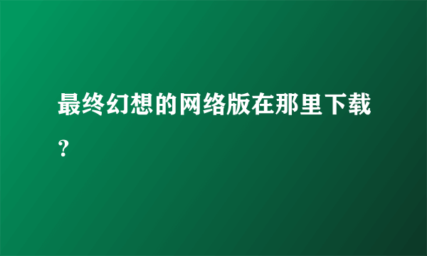 最终幻想的网络版在那里下载？