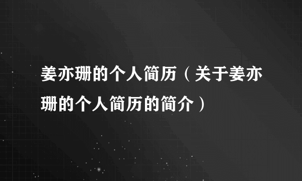 姜亦珊的个人简历（关于姜亦珊的个人简历的简介）