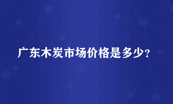 广东木炭市场价格是多少？