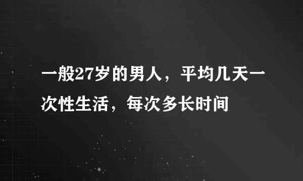 一般27岁的男人，平均几天一次性生活，每次多长时间