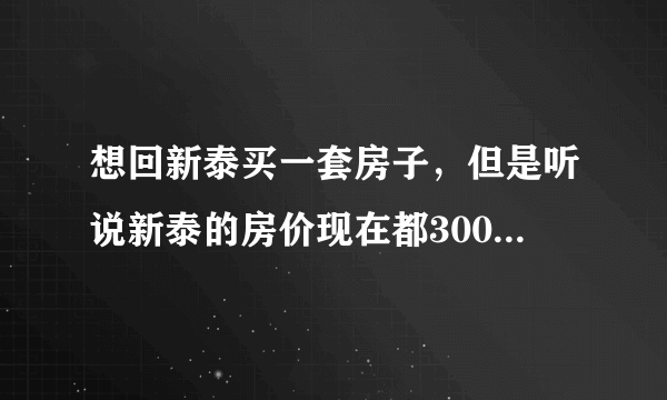 想回新泰买一套房子，但是听说新泰的房价现在都3000—4000，有的甚至5000以上了，到底该不该买呢？