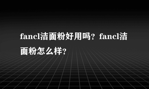 fancl洁面粉好用吗？fancl洁面粉怎么样？