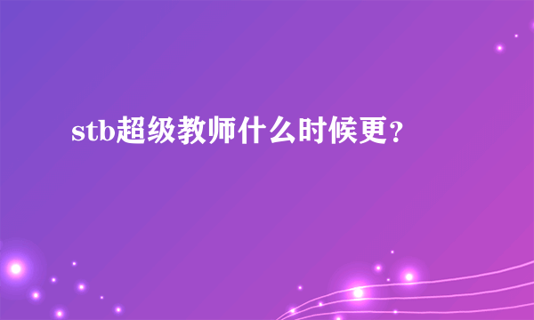 stb超级教师什么时候更？