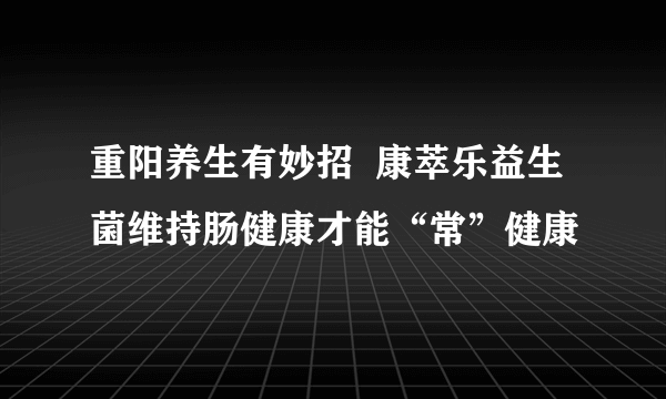 重阳养生有妙招  康萃乐益生菌维持肠健康才能“常”健康