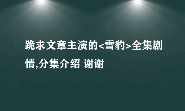 跪求文章主演的<雪豹>全集剧情,分集介绍 谢谢