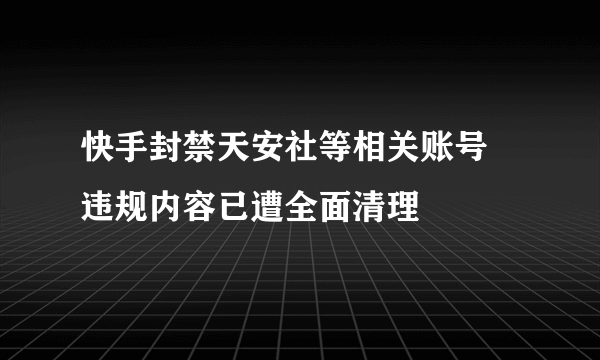 快手封禁天安社等相关账号 违规内容已遭全面清理