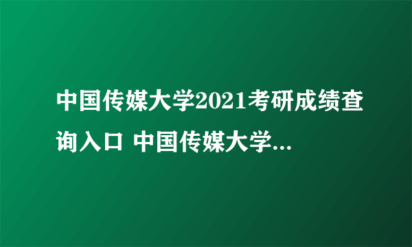 中国传媒大学2021考研成绩查询入口 中国传媒大学考研国家分数线