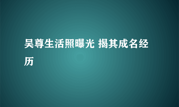 吴尊生活照曝光 揭其成名经历