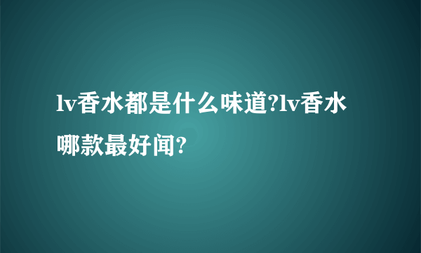 lv香水都是什么味道?lv香水哪款最好闻?