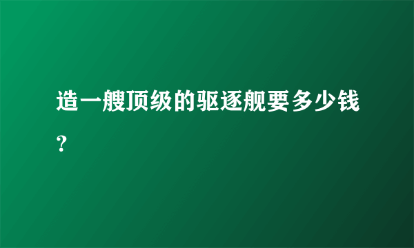 造一艘顶级的驱逐舰要多少钱？