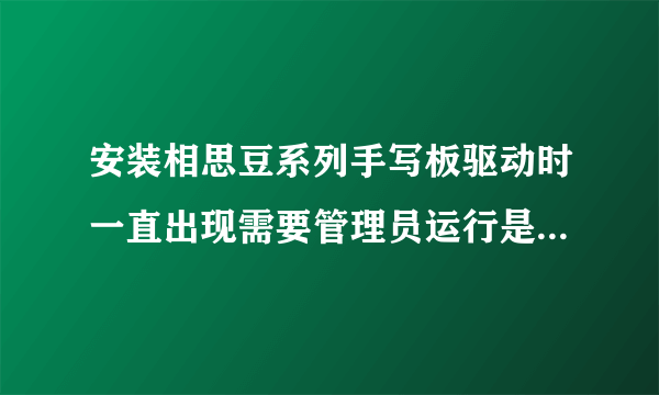 安装相思豆系列手写板驱动时一直出现需要管理员运行是什么意？