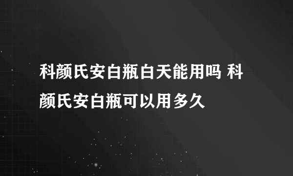 科颜氏安白瓶白天能用吗 科颜氏安白瓶可以用多久