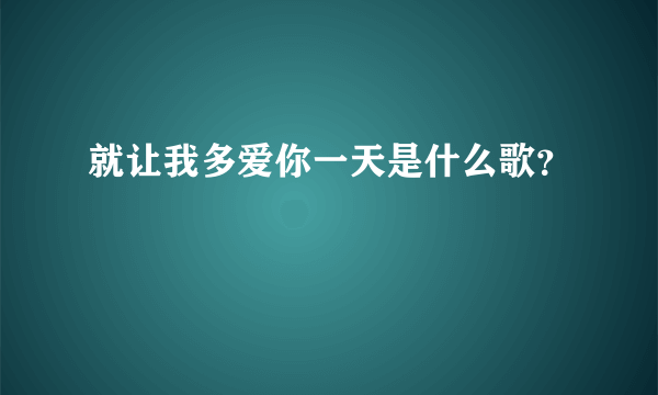 就让我多爱你一天是什么歌？