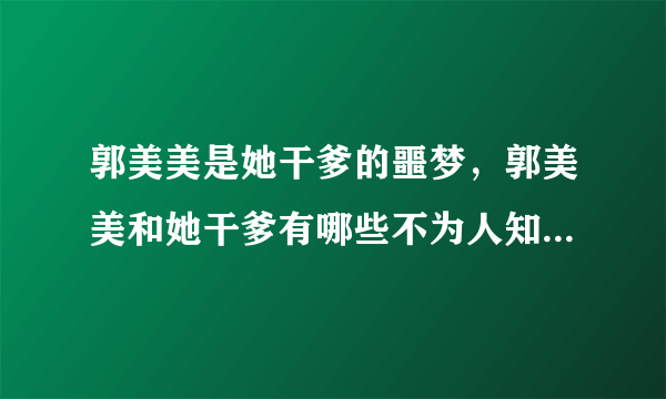 郭美美是她干爹的噩梦，郭美美和她干爹有哪些不为人知的往事？