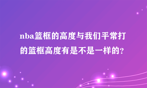 nba篮框的高度与我们平常打的篮框高度有是不是一样的？