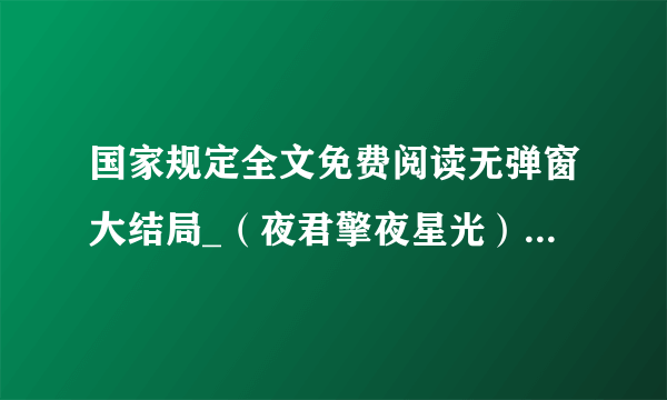 国家规定全文免费阅读无弹窗大结局_（夜君擎夜星光）国家规定最新章节