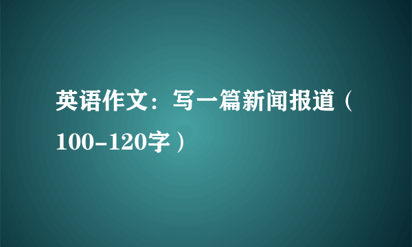 英语作文：写一篇新闻报道（100-120字）