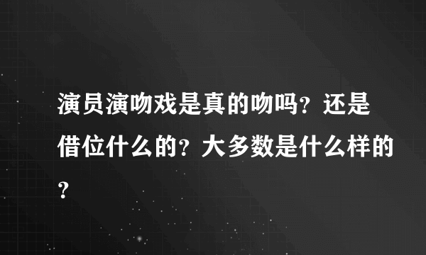 演员演吻戏是真的吻吗？还是借位什么的？大多数是什么样的？