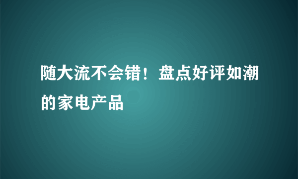 随大流不会错！盘点好评如潮的家电产品