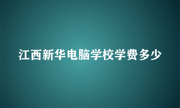 江西新华电脑学校学费多少