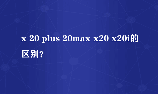 x 20 plus 20max x20 x20i的区别？