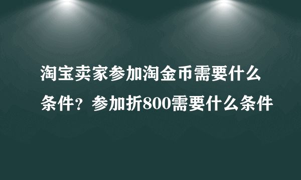 淘宝卖家参加淘金币需要什么条件？参加折800需要什么条件