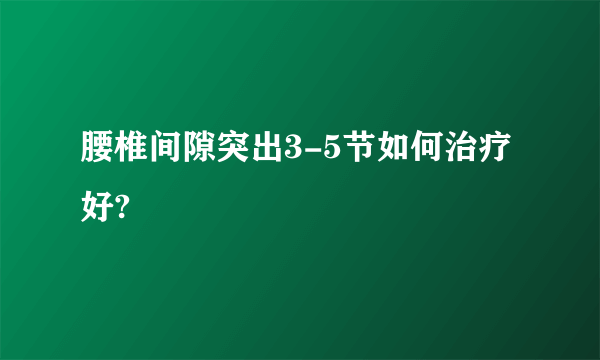 腰椎间隙突出3-5节如何治疗好?